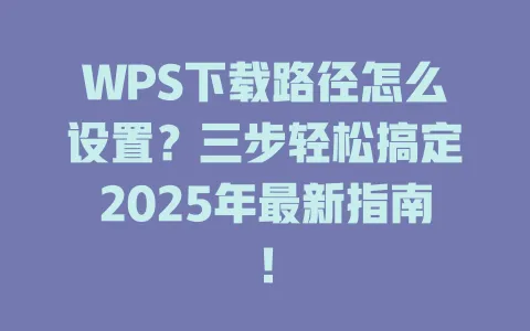 WPS下载路径怎么设置？三步轻松搞定2025年最新指南！ 一