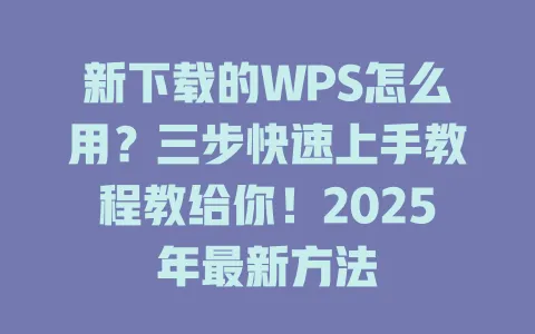 新下载的WPS怎么用？三步快速上手教程教给你！2025年最新方法 一
