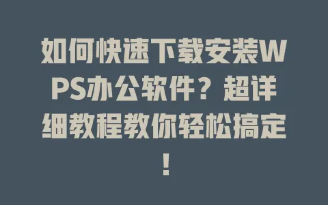 如何快速下载安装WPS办公软件？超详细教程教你轻松搞定！ 一