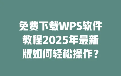 免费下载WPS软件教程2025年最新版如何轻松操作？ 一