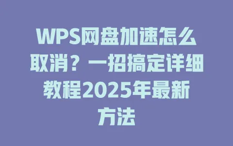 WPS网盘加速怎么取消？一招搞定详细教程2025年最新方法 一