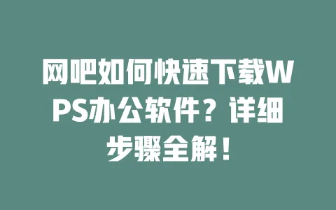 网吧如何快速下载WPS办公软件？详细步骤全解！ 一