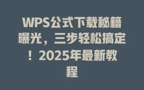 WPS公式下载秘籍曝光，三步轻松搞定！2025年最新教程 一