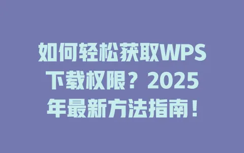 如何轻松获取WPS下载权限？2025年最新方法指南！ 一