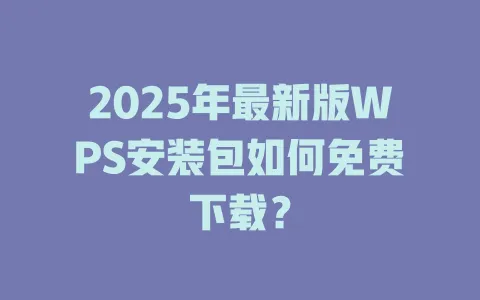 2025年最新版WPS安装包如何免费下载？ 一