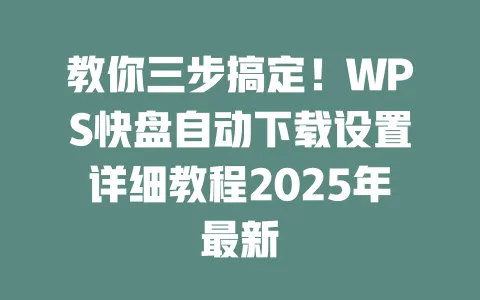 教你三步搞定！WPS快盘自动下载设置详细教程2025年最新 一
