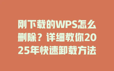 刚下载的WPS怎么删除？详细教你2025年快速卸载方法 一
