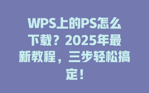 WPS上的PS怎么下载？2025年最新教程，三步轻松搞定！ 一