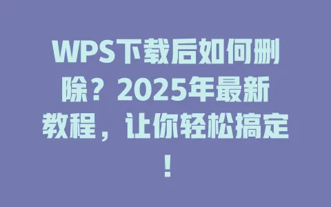 WPS下载后如何删除？2025年最新教程，让你轻松搞定！ 一